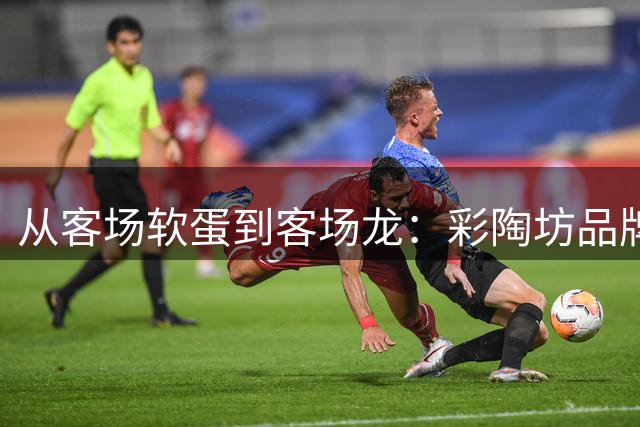 从"客场软蛋"到"客场龙"：彩陶坊品牌赋能背后的足球传奇