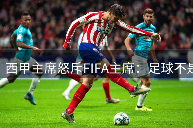 西甲主席怒斥FIFA主席：足球不是个人提款机 权力滥用危及全球赛事
