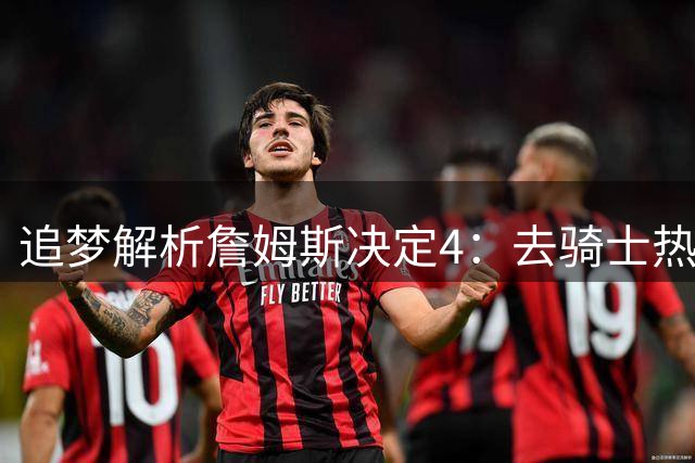 追梦解析詹姆斯决定4：去骑士热火夺冠难超以往 因舆论恩怨放弃勇士