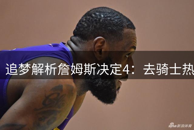 追梦解析詹姆斯决定4：去骑士热火夺冠难超以往 因舆论恩怨放弃勇士