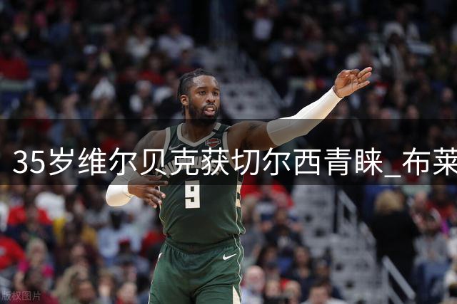 35岁维尔贝克获切尔西青睐 布莱顿放行老将圆梦豪门