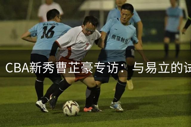 CBA新秀曹芷豪专访：与易立的试训故事 展望与庞峥麟的赛场默契